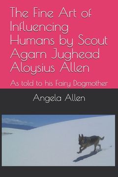 portada The Fine Art of Influencing Humans by Scout Agarn Jughead Aloysius Allen: As told to his Fairy Dogmother (in English)
