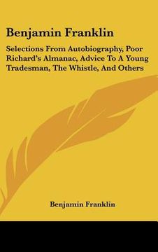 portada benjamin franklin: selections from autobiography, poor richard's almanac, advice to a young tradesman, the whistle, and others (in English)