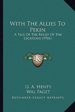 portada with the allies to pekin with the allies to pekin: a tale of the relief of the legations (1903) a tale of the relief of the legations (1903) (en Inglés)