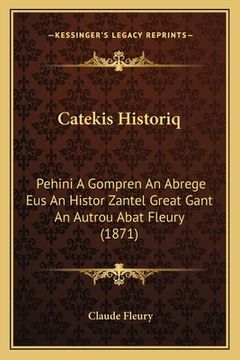 portada Catekis Historiq: Pehini A Gompren An Abrege Eus An Histor Zantel Great Gant An Autrou Abat Fleury (1871) (in Breton)