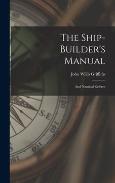 portada The Ship-builder's Manual: And Nautical Referee (en Inglés)