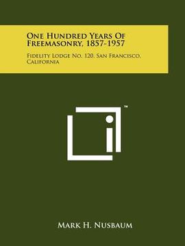portada one hundred years of freemasonry, 1857-1957: fidelity lodge no. 120, san francisco, california (en Inglés)