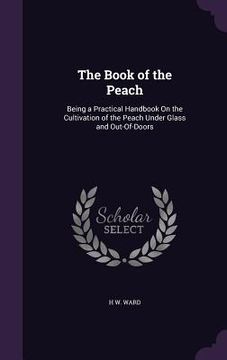 portada The Book of the Peach: Being a Practical Handbook On the Cultivation of the Peach Under Glass and Out-Of-Doors (en Inglés)