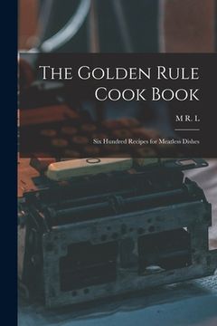 portada The Golden Rule Cook Book: Six Hundred Recipes for Meatless Dishes (en Inglés)