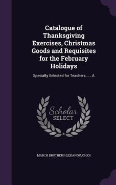 portada Catalogue of Thanksgiving Exercises, Christmas Goods and Requisites for the February Holidays: Specially Selected for Teachers ..., A (in English)