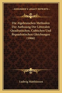 portada Die Algebraischen Methoden Der Auflosung Der Litteralen Quadratischen, Cubischen Und Biquadratischen Gleichungen (1866) (en Alemán)