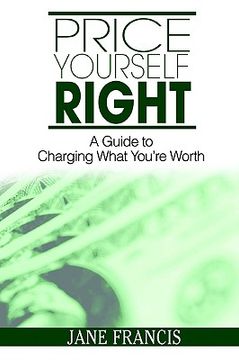 portada price yourself right: a guide to charging what you're worth (en Inglés)