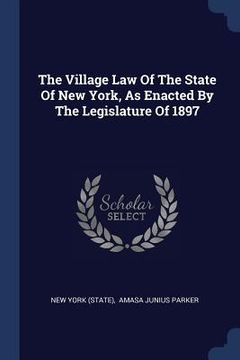 portada The Village Law Of The State Of New York, As Enacted By The Legislature Of 1897 (en Inglés)