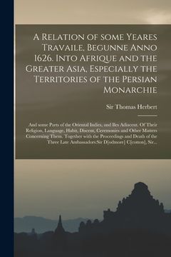 portada A Relation of Some Yeares Travaile, Begunne Anno 1626. Into Afrique and the Greater Asia, Especially the Territories of the Persian Monarchie: and Som (en Inglés)