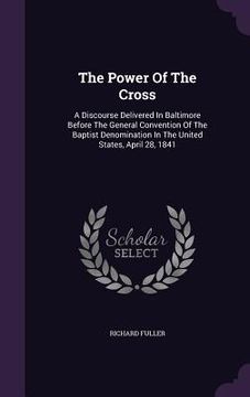portada The Power Of The Cross: A Discourse Delivered In Baltimore Before The General Convention Of The Baptist Denomination In The United States, Apr