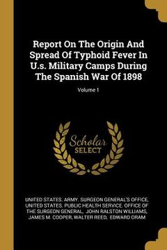portada Report On The Origin And Spread Of Typhoid Fever In U.s. Military Camps During The Spanish War Of 1898; Volume 1 (in English)