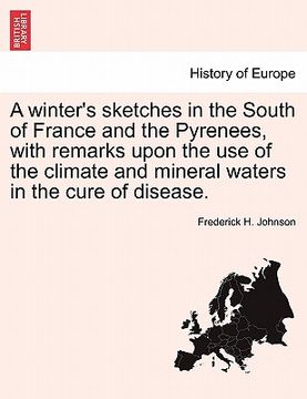 portada a winter's sketches in the south of france and the pyrenees, with remarks upon the use of the climate and mineral waters in the cure of disease. (en Inglés)