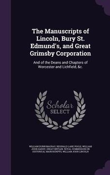 portada The Manuscripts of Lincoln, Bury St. Edmund's, and Great Grimsby Corporation: And of the Deans and Chapters of Worcester and Lichfield, &c. (en Inglés)