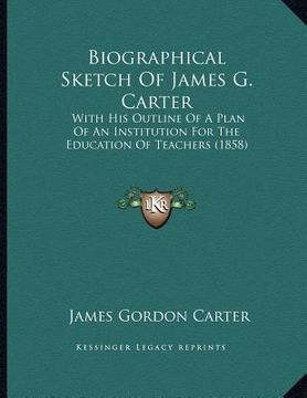 portada biographical sketch of james g. carter: with his outline of a plan of an institution for the education of teachers (1858) (in English)