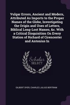 portada Vulgar Errors, Ancient and Modern, Attributed As Imports to the Proper Names of the Globe, Investigating the Origin and Uses of Letters, Biblical Long (en Inglés)