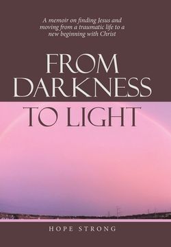 portada From Darkness to Light: A Memoir on Finding Jesus and Moving From a Traumatic Life to a new Beginning With Christ 