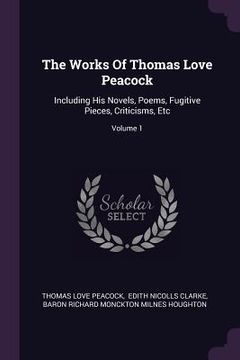 portada The Works Of Thomas Love Peacock: Including His Novels, Poems, Fugitive Pieces, Criticisms, Etc; Volume 1 (in English)