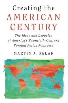 portada Creating the American Century: The Ideas and Legacies of America's Twentieth-Century Foreign Policy Founders 