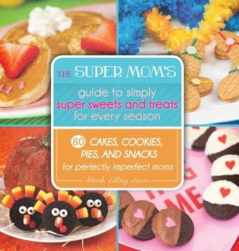 portada The Super Mom's Guide to Simply Super Sweets and Treats for Every Season: 80 Cakes, Cookies, Pies, and Snacks for Perfectly Imperfect Moms (en Inglés)