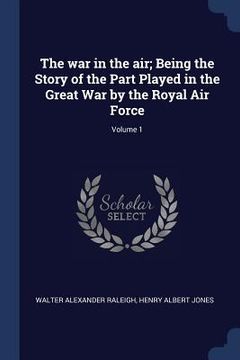 portada The war in the air; Being the Story of the Part Played in the Great War by the Royal Air Force; Volume 1