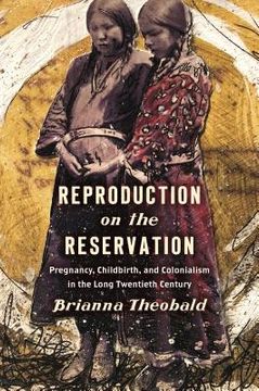 portada Reproduction on the Reservation: Pregnancy, Childbirth, and Colonialism in the Long Twentieth Century