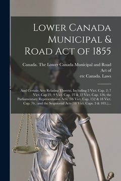 portada Lower Canada Municipal & Road Act of 1855 [microform]: and Certain Acts Relating Thereto, Including 2 Vict. Cap. 2; 7 Vict. Cap 21; 9 Vict. Cap. 23 & (en Inglés)