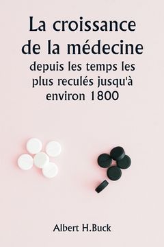 portada La croissance de la médecine depuis les temps les plus reculés jusqu'à environ 1800 (en Francés)
