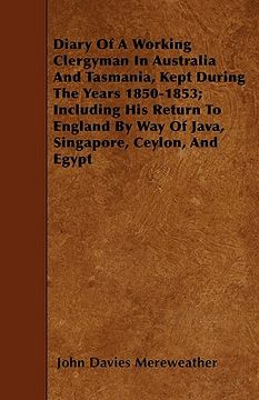 portada diary of a working clergyman in australia and tasmania, kept during the years 1850-1853; including his return to england by way of java, singapore, ce (en Inglés)