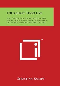 portada Thus Shalt Thou Live: Hints and Advice for the Healthy and the Sick on a Simple and Rational Mode of Life and a Natural Method of Cure (in English)