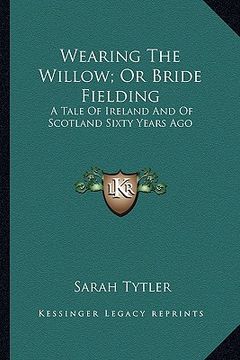 portada wearing the willow; or bride fielding: a tale of ireland and of scotland sixty years ago (en Inglés)