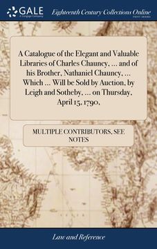portada A Catalogue of the Elegant and Valuable Libraries of Charles Chauncy, ... and of his Brother, Nathaniel Chauncy, ... Which ... Will be Sold by Auction