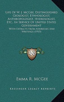 portada life of w. j. mcgee, distinguished geologist, ethnologist, anthropologist, hydrologist, etc., in service of united states government: with extracts fr