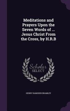 portada Meditations and Prayers Upon the Seven Words of ... Jesus Christ From the Cross, by H.R.B (in English)