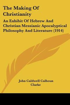 portada the making of christianity: an exhibit of hebrew and christian messianic apocalyptical philosophy and literature (1914) (en Inglés)