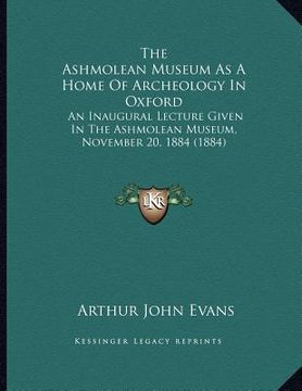 portada the ashmolean museum as a home of archeology in oxford: an inaugural lecture given in the ashmolean museum, november 20, 1884 (1884) (en Inglés)
