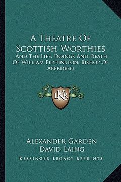 portada a theatre of scottish worthies: and the life, doings and death of william elphinston, bishop of aberdeen (en Inglés)