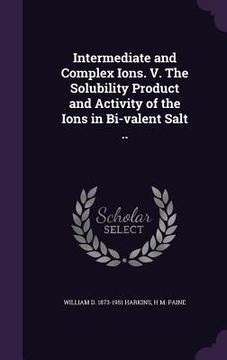 portada Intermediate and Complex Ions. V. The Solubility Product and Activity of the Ions in Bi-valent Salt .. (en Inglés)