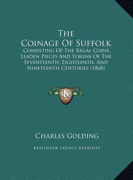 portada the coinage of suffolk: consisting of the regal coins, leaden pieces and tokens of the seventeenth, eighteenth, and nineteenth centuries (1868 (in English)