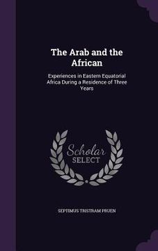 portada The Arab and the African: Experiences in Eastern Equatorial Africa During a Residence of Three Years (en Inglés)