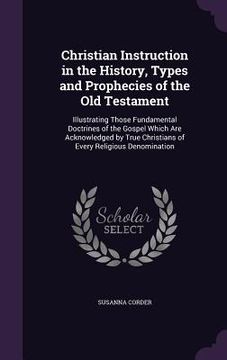 portada Christian Instruction in the History, Types and Prophecies of the Old Testament: Illustrating Those Fundamental Doctrines of the Gospel Which Are Ackn (en Inglés)