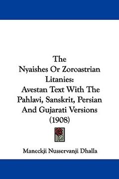 portada the nyaishes or zoroastrian litanies: avestan text with the pahlavi, sanskrit, persian and gujarati versions (1908) (en Inglés)