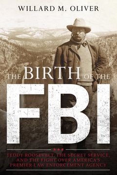 portada The Birth of the FBI: Teddy Roosevelt, the Secret Service, and the Fight Over America's Premier Law Enforcement Agency (en Inglés)