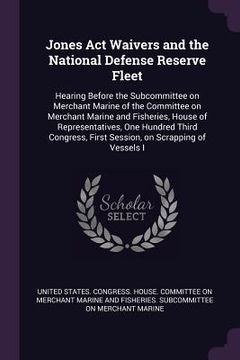 portada Jones Act Waivers and the National Defense Reserve Fleet: Hearing Before the Subcommittee on Merchant Marine of the Committee on Merchant Marine and F (en Inglés)