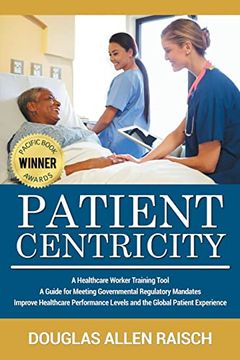 portada Patient Centricity: A Healthcare Training Tool a Guide for Meeting Governmental Regulatory Mandates Improve Healthcare Performance Levels and the Global Patient Experience (en Inglés)