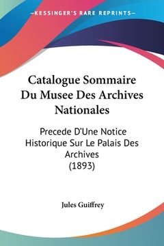 portada Catalogue Sommaire Du Musee Des Archives Nationales: Precede D'Une Notice Historique Sur Le Palais Des Archives (1893) (en Francés)