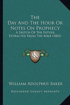 portada the day and the hour or notes on prophecy the day and the hour or notes on prophecy: a sketch of the future, extracted from the bible (1865) a sketch (en Inglés)