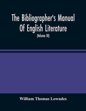 portada The Bibliographer'S Manual Of English Literature: Containing An Account Of Rare, Curious, And Useful Books, Published In Or Relating To Great Britain (en Inglés)