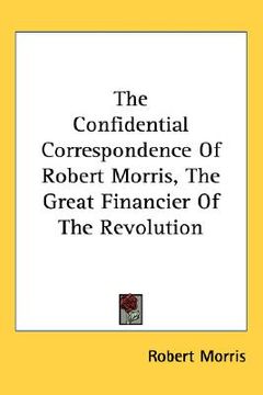 portada the confidential correspondence of robert morris, the great financier of the revolution (in English)