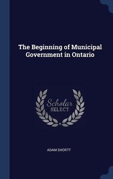 portada The Beginning of Municipal Government in Ontario (en Inglés)
