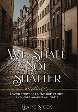 portada We Shall not Shatter: A Wwii Story of Friendship; Family; And Hope Against all Odds